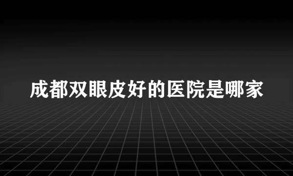 成都双眼皮好的医院是哪家