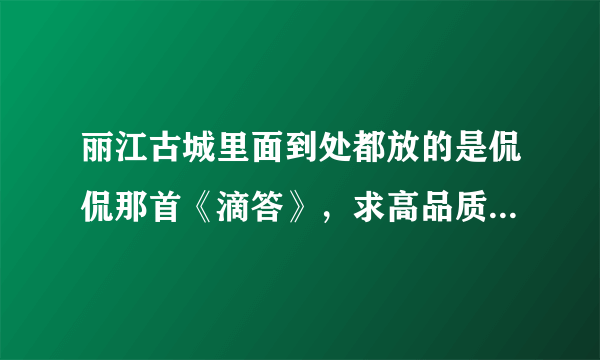 丽江古城里面到处都放的是侃侃那首《滴答》，求高品质下载连接！！！最好附带同类下载链接