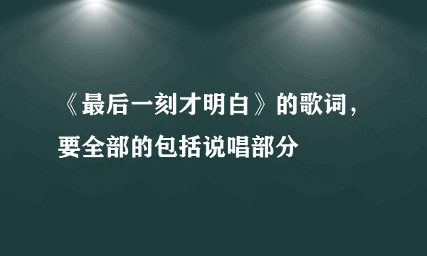 《最后一刻才明白》的歌词，要全部的包括说唱部分
