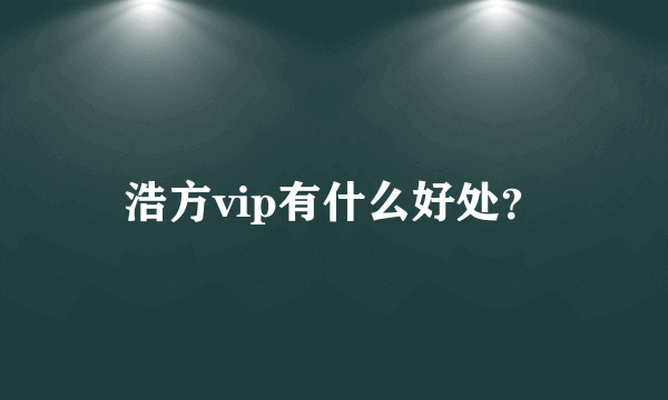 浩方vip有什么好处？