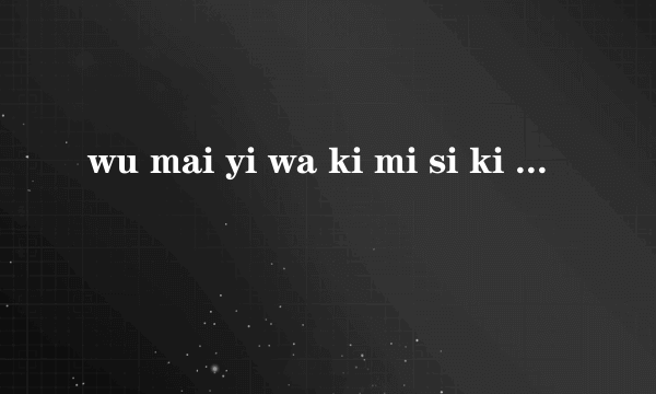wu mai yi wa ki mi si ki jia lai yi什么意思【罗马音，或者是？