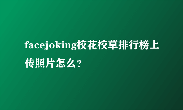 facejoking校花校草排行榜上传照片怎么？