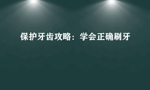保护牙齿攻略：学会正确刷牙