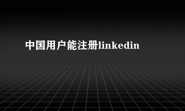 中国用户能注册linkedin