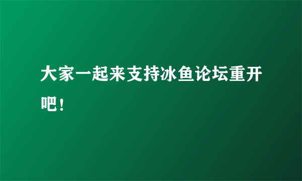 大家一起来支持冰鱼论坛重开吧！