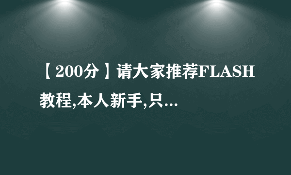 【200分】请大家推荐FLASH教程,本人新手,只需能满足网站开发就行
