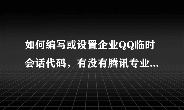 如何编写或设置企业QQ临时会话代码，有没有腾讯专业网站或相关说明的地方