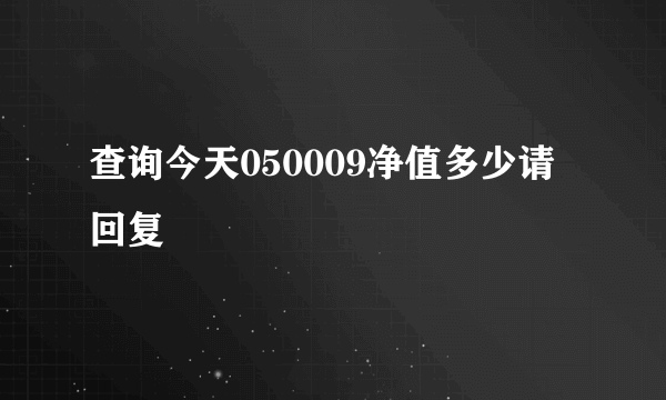 查询今天050009净值多少请回复