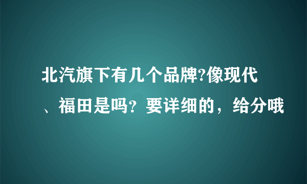 北汽旗下有几个品牌?像现代、福田是吗？要详细的，给分哦