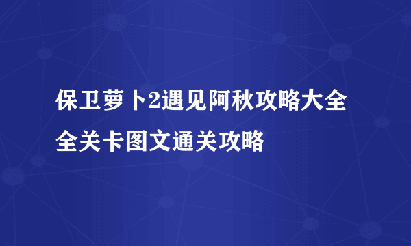 保卫萝卜2遇见阿秋攻略大全 全关卡图文通关攻略