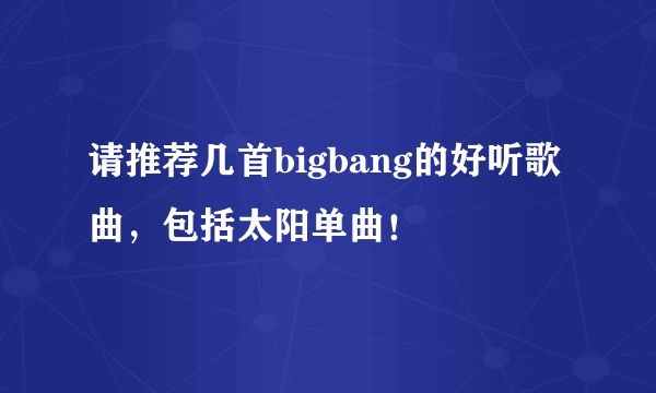 请推荐几首bigbang的好听歌曲，包括太阳单曲！
