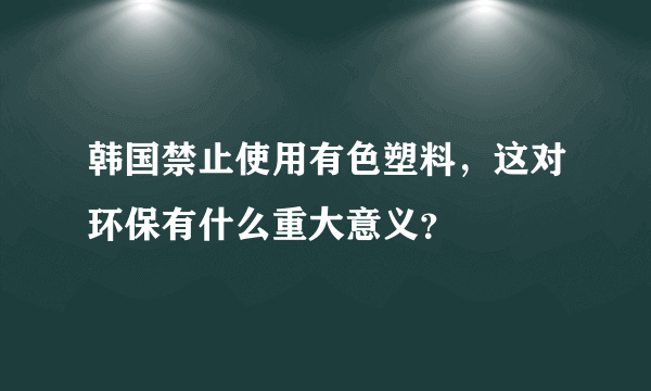韩国禁止使用有色塑料，这对环保有什么重大意义？