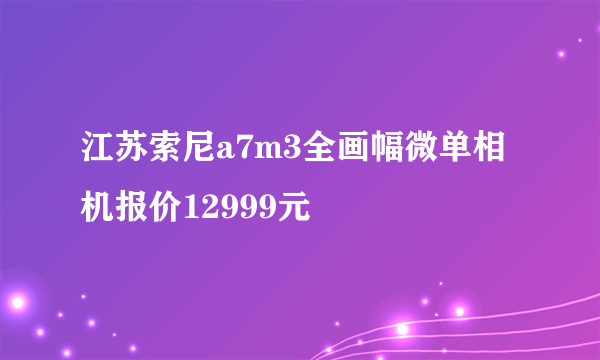 江苏索尼a7m3全画幅微单相机报价12999元