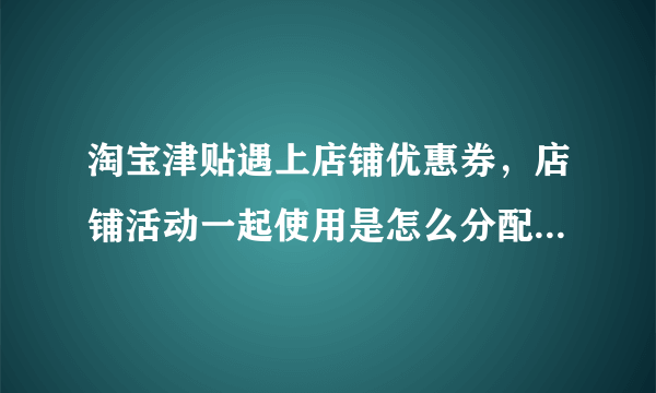 淘宝津贴遇上店铺优惠券，店铺活动一起使用是怎么分配计算的？