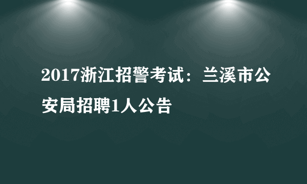 2017浙江招警考试：兰溪市公安局招聘1人公告