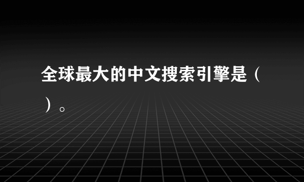全球最大的中文搜索引擎是（）。