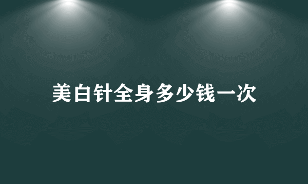 美白针全身多少钱一次