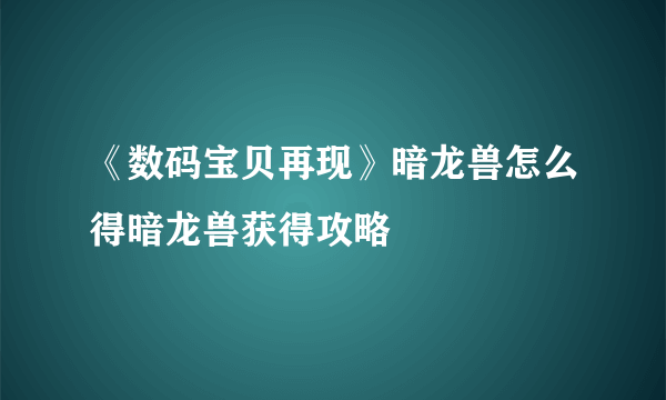 《数码宝贝再现》暗龙兽怎么得暗龙兽获得攻略