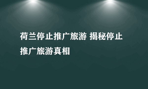 荷兰停止推广旅游 揭秘停止推广旅游真相