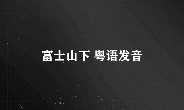 富士山下 粤语发音