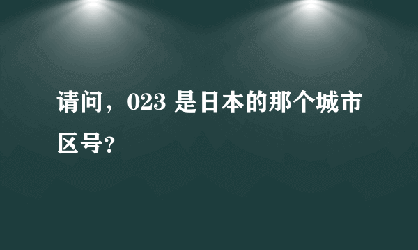 请问，023 是日本的那个城市区号？