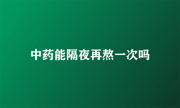 中药能隔夜再熬一次吗