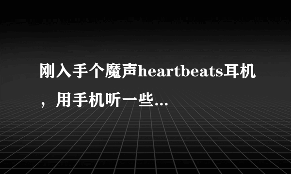 刚入手个魔声heartbeats耳机，用手机听一些歌的时候会有破音的现象，请问是耳机的问题吗？？？