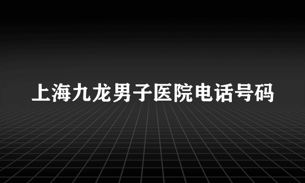上海九龙男子医院电话号码
