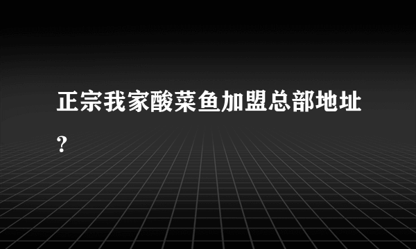 正宗我家酸菜鱼加盟总部地址？