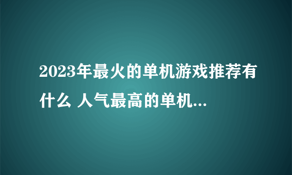 2023年最火的单机游戏推荐有什么 人气最高的单机手游手机版介绍