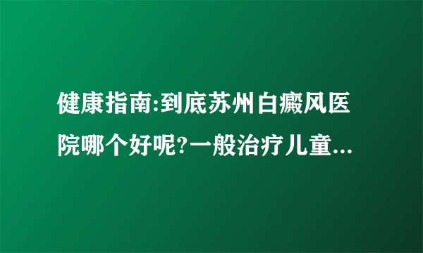 健康指南:到底苏州白癜风医院哪个好呢?一般治疗儿童白瘦风有什么需要注意的呢?