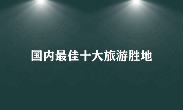 国内最佳十大旅游胜地