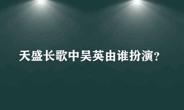 天盛长歌中吴英由谁扮演？