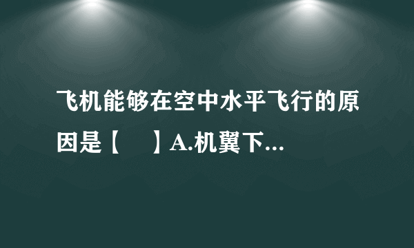飞机能够在空中水平飞行的原因是【   】A.机翼下方空气流速大，压强小B.机翼下方空气流速大，压强大C.机翼上方空气流速大，压强小D.机翼上方空气流速大，压强大