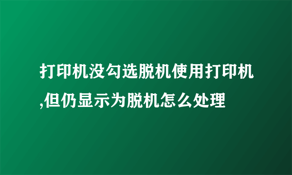 打印机没勾选脱机使用打印机,但仍显示为脱机怎么处理