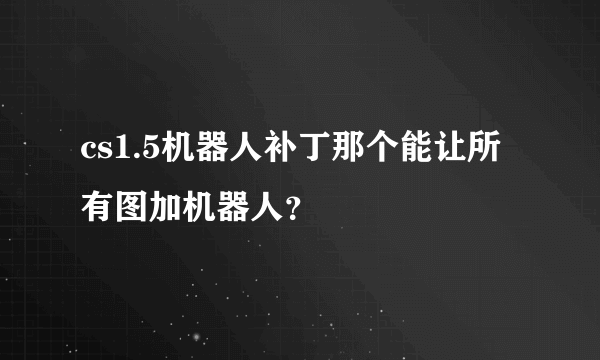 cs1.5机器人补丁那个能让所有图加机器人？