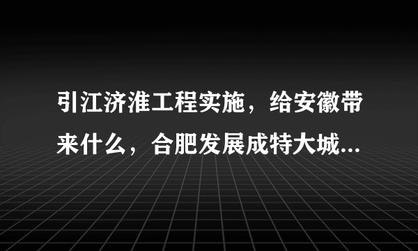 引江济淮工程实施，给安徽带来什么，合肥发展成特大城市瓶颈破除