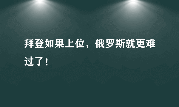 拜登如果上位，俄罗斯就更难过了！