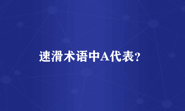 速滑术语中A代表？