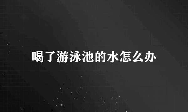 喝了游泳池的水怎么办