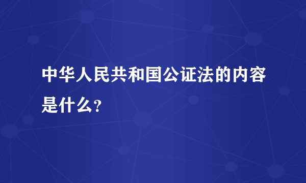 中华人民共和国公证法的内容是什么？