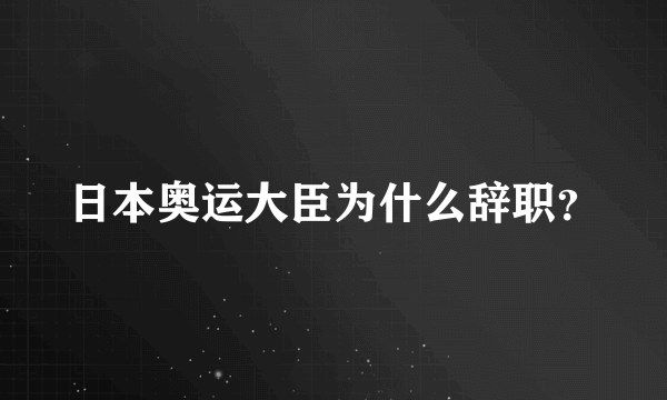 日本奥运大臣为什么辞职？