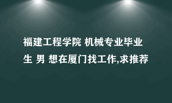 福建工程学院 机械专业毕业生 男 想在厦门找工作,求推荐