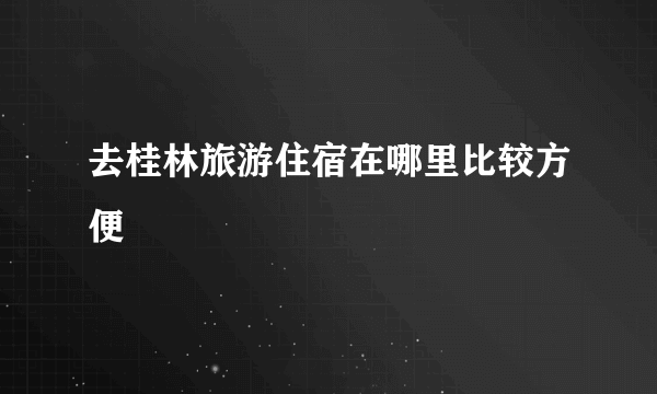 去桂林旅游住宿在哪里比较方便