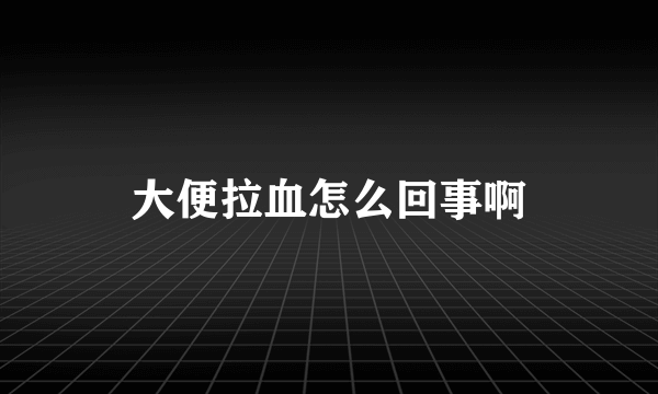大便拉血怎么回事啊