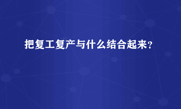 把复工复产与什么结合起来？