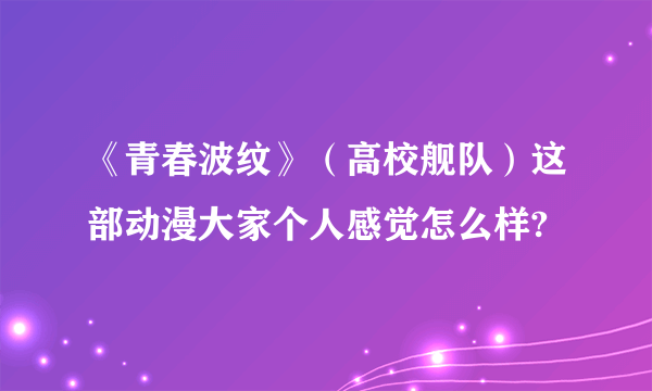 《青春波纹》（高校舰队）这部动漫大家个人感觉怎么样?