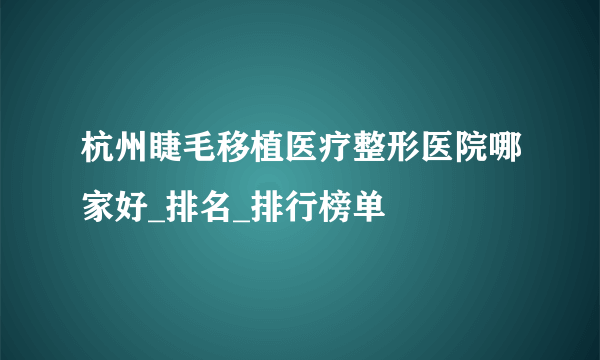 杭州睫毛移植医疗整形医院哪家好_排名_排行榜单