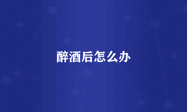 醉酒后怎么办