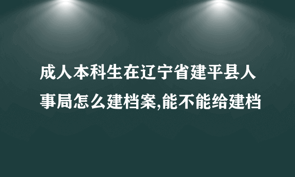 成人本科生在辽宁省建平县人事局怎么建档案,能不能给建档
